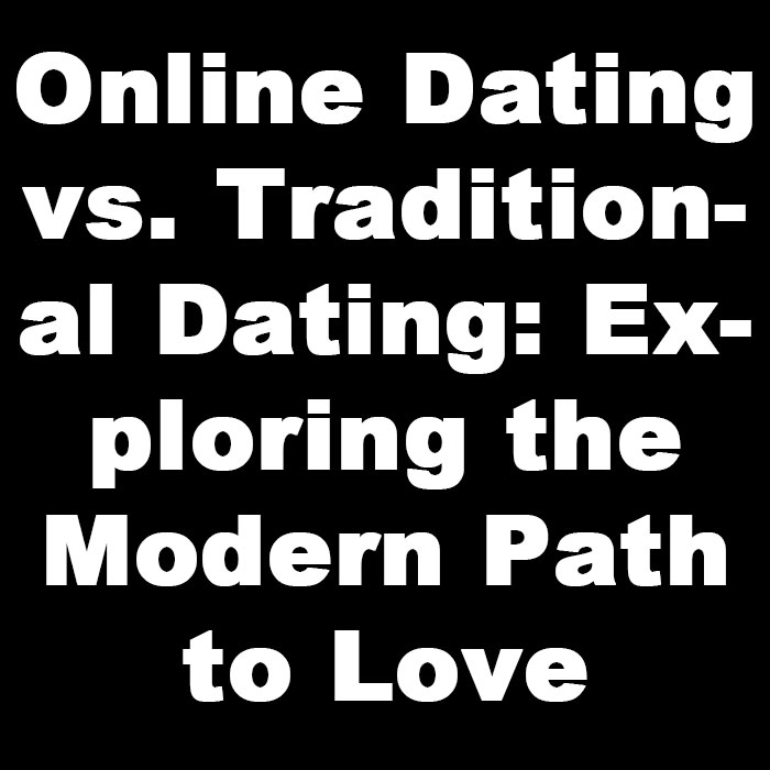 Online Dating vs. Traditional Dating Exploring the Modern Path to Love